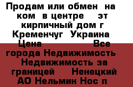 Продам или обмен (на 1-ком. в центре) 3-эт. кирпичный дом г. Кременчуг, Украина › Цена ­ 6 000 000 - Все города Недвижимость » Недвижимость за границей   . Ненецкий АО,Нельмин Нос п.